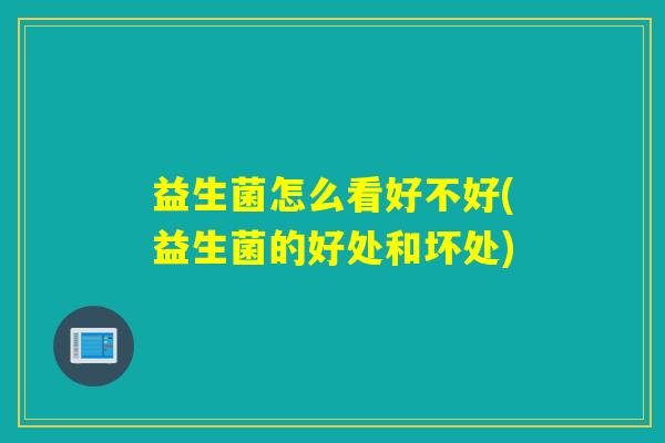 益生菌怎么看好不好(益生菌的好处和坏处) 益生菌怎么看好不好(益生菌的好处和坏处)