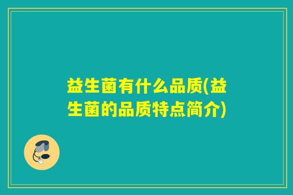益生菌有什么品质(益生菌的品质特点简介) 益生菌有什么品质(益生菌的品质特点简介)