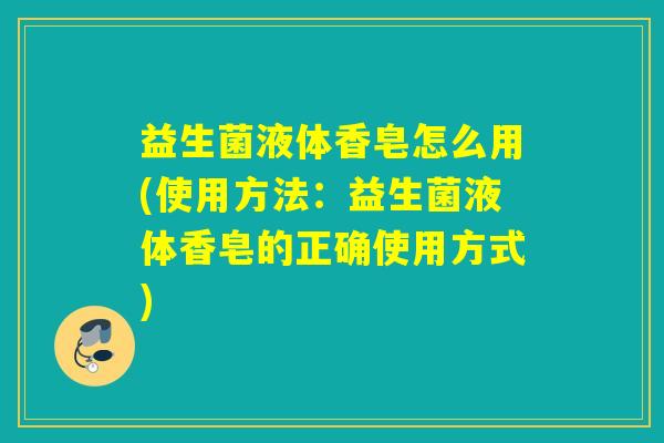 益生菌液体香皂怎么用(使用方法:益生菌液体香皂的正确使用方式) 益生菌液体香皂怎么用(使用方法:益生菌液体香皂的正确使用方式)