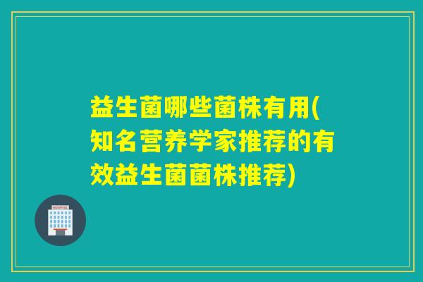 益生菌哪些菌株有用(知名营养学家推荐的有效益生菌菌株推荐)