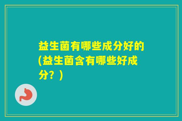 益生菌有哪些成分好的(益生菌含有哪些好成分？)