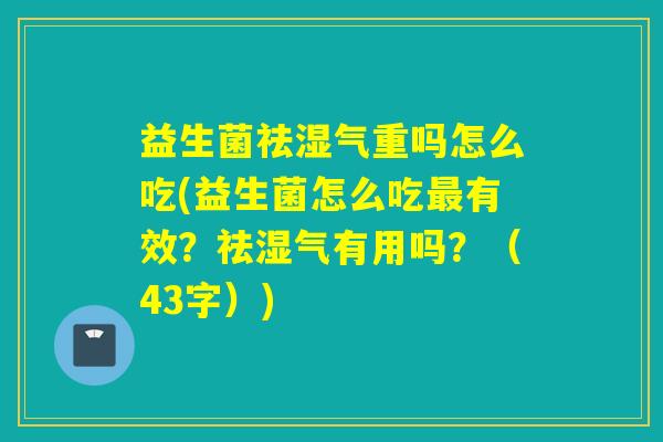 益生菌祛湿气重吗怎么吃(益生菌怎么吃有效？祛湿气有用吗？（43字）)