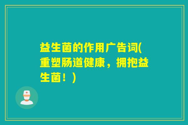 益生菌的作用广告词(重塑肠道健康,拥抱益生菌!) 益生菌的作用广告词(重塑肠道健康,拥抱益生菌!)