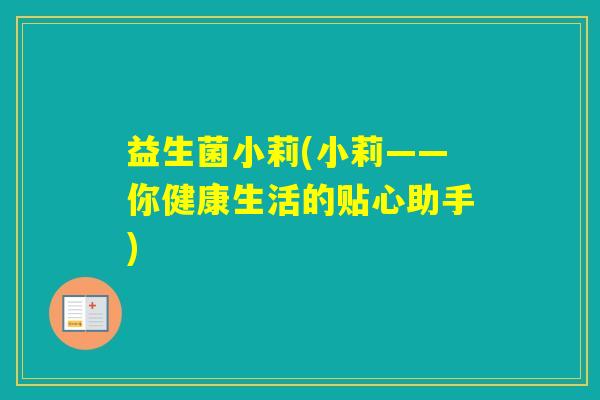 益生菌小莉(小莉——你健康生活的贴心助手) 益生菌小莉(小莉——你健康生活的贴心助手)