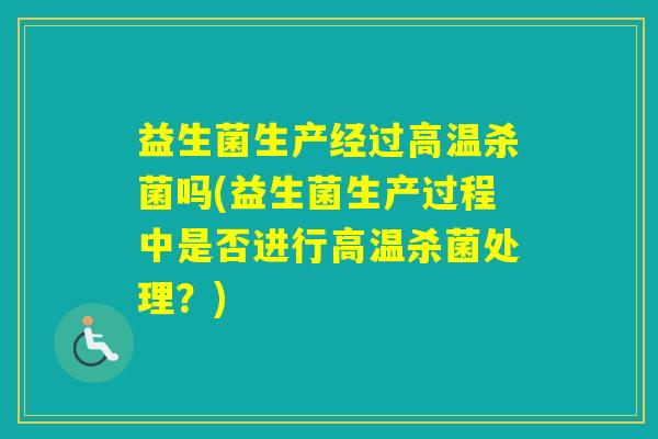 益生菌生产经过高温杀菌吗(益生菌生产过程中是否进行高温杀菌处理？)