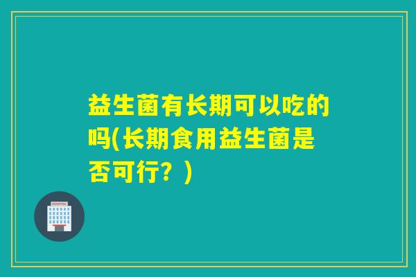 益生菌有长期可以吃的吗(长期食用益生菌是否可行?) 益生菌有长期可以吃的吗(长期食用益生菌是否可行?)