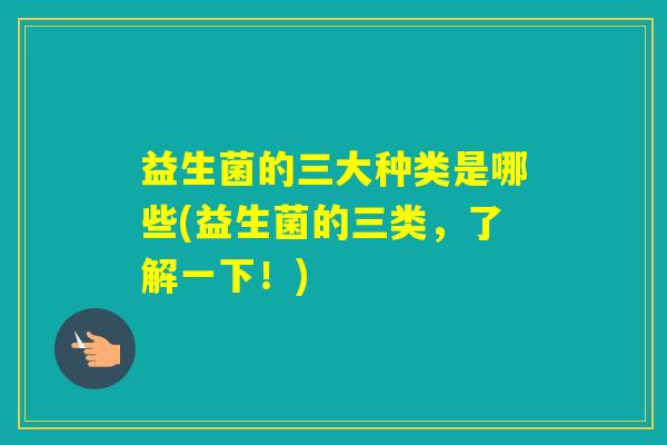 益生菌的三大种类是哪些(益生菌的三类,了解一下!) 益生菌的三大种类是哪些(益生菌的三类,了解一下!)