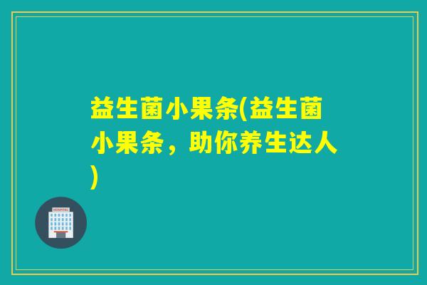 益生菌小果条(益生菌小果条,助你养生达人) 益生菌小果条(益生菌小果条,助你养生达人)