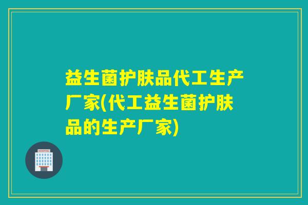 益生菌护肤品代工生产厂家(代工益生菌护肤品的生产厂家) 益生菌护肤品代工生产厂家(代工益生菌护肤品的生产厂家)