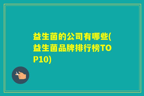 益生菌的公司有哪些(益生菌品牌排行榜TOP10) 益生菌的公司有哪些(益生菌品牌排行榜TOP10)