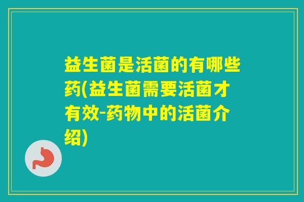 益生菌是活菌的有哪些药(益生菌需要活菌才有效-中的活菌介绍)