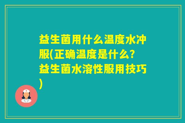 益生菌用什么温度水冲服(正确温度是什么？益生菌水溶性服用技巧)