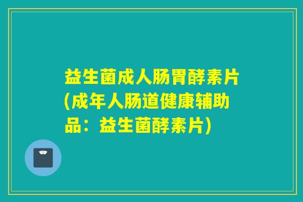 益生菌成人肠胃酵素片(成年人肠道健康辅助品:益生菌酵素片) 益生菌成人肠胃酵素片(成年人肠道健康辅助品:益生菌酵素片)
