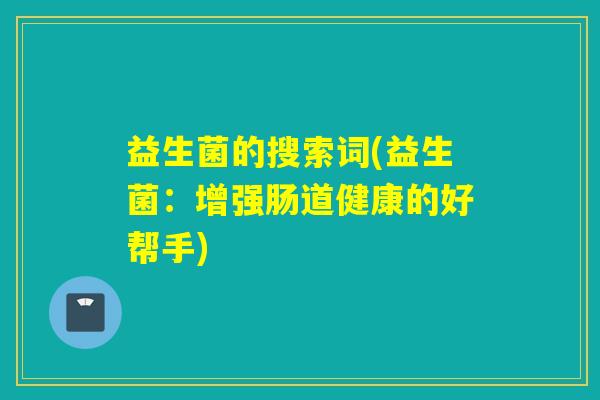 益生菌的搜索词(益生菌:增强肠道健康的好帮手) 益生菌的搜索词(益生菌:增强肠道健康的好帮手)