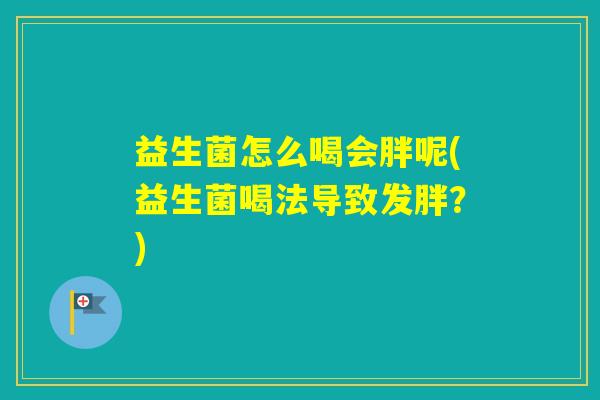 益生菌怎么喝会胖呢(益生菌喝法导致发胖?) 益生菌怎么喝会胖呢(益生菌喝法导致发胖?)