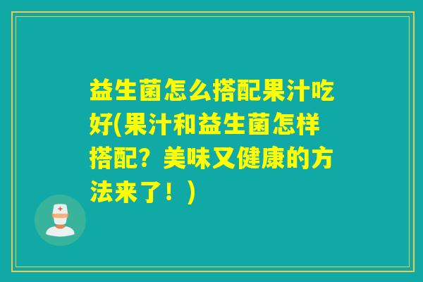 益生菌怎么搭配果汁吃好(果汁和益生菌怎样搭配?美味又健康的方法来了!) 益生菌怎么搭配果汁吃好(果汁和益生菌怎样搭配?美味又健康的方法来了!)