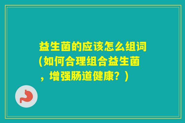 益生菌的应该怎么组词(如何合理组合益生菌,增强肠道健康?) 益生菌的应该怎么组词(如何合理组合益生菌,增强肠道健康?)