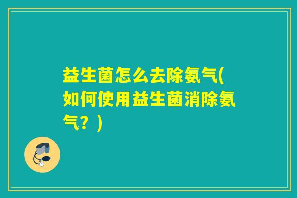 益生菌怎么去除氨气(如何使用益生菌消除氨气？)
