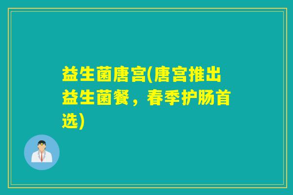 益生菌唐宫(唐宫推出益生菌餐，春季护肠首选)