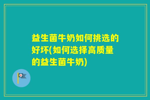 益生菌牛奶如何挑选的好坏(如何选择高质量的益生菌牛奶) 益生菌牛奶如何挑选的好坏(如何选择高质量的益生菌牛奶)
