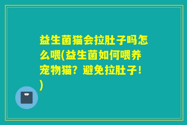 益生菌猫会拉肚子吗怎么喂(益生菌如何喂养宠物猫？避免拉肚子！)