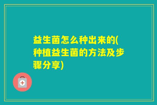 益生菌怎么种出来的(种植益生菌的方法及步骤分享) 益生菌怎么种出来的(种植益生菌的方法及步骤分享)