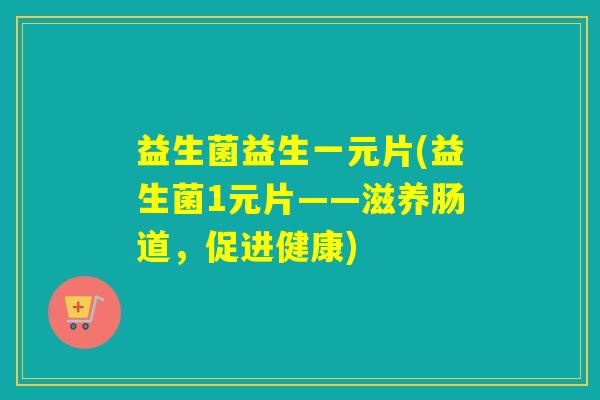 益生菌益生一元片(益生菌1元片——滋养肠道,促进健康) 益生菌益生一元片(益生菌1元片——滋养肠道,促进健康)