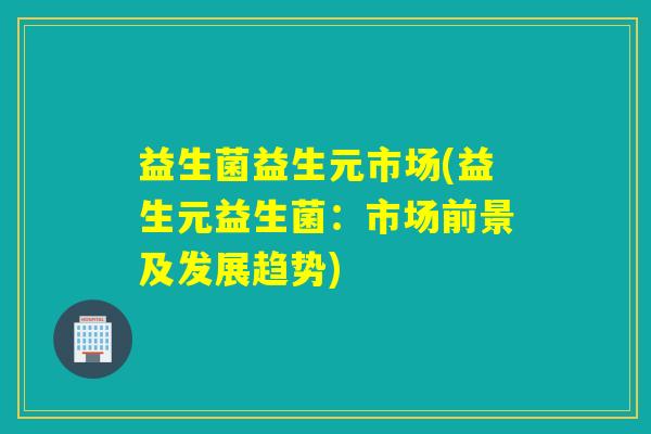 益生菌益生元市场(益生元益生菌：市场前景及发展趋势)