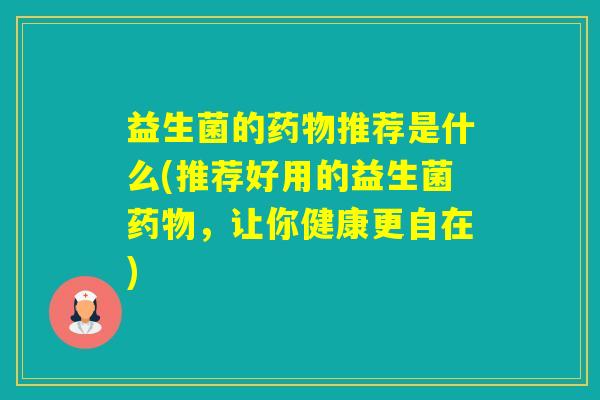 益生菌的推荐是什么(推荐好用的益生菌，让你健康更自在)
