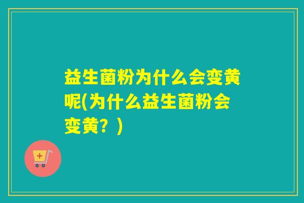 益生菌粉为什么会变黄呢(为什么益生菌粉会变黄？)