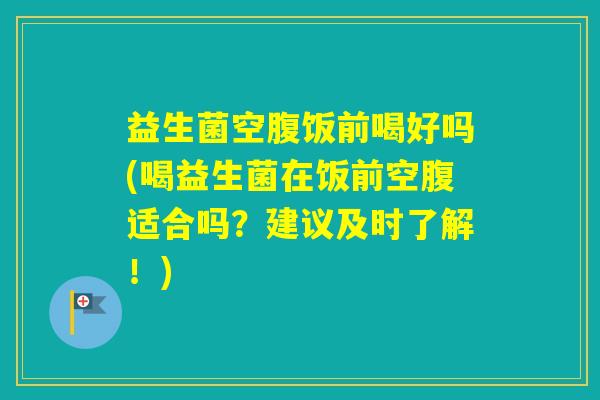 益生菌空腹饭前喝好吗(喝益生菌在饭前空腹适合吗？建议及时了解！)