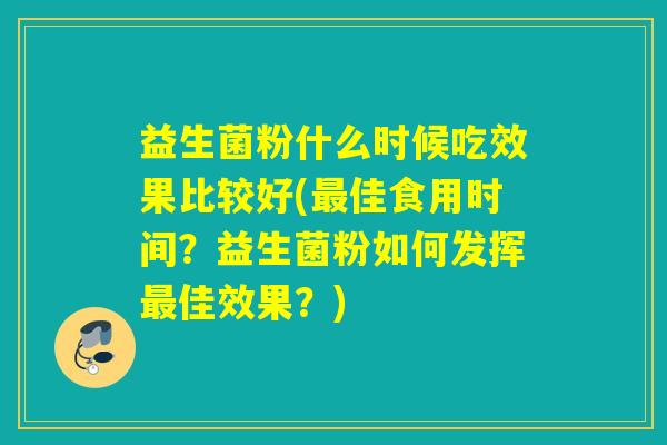 益生菌粉什么时候吃效果比较好(佳食用时间？益生菌粉如何发挥佳效果？)