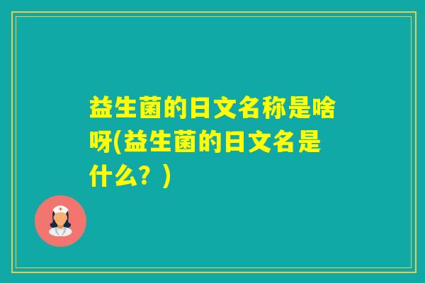 益生菌的日文名称是啥呀(益生菌的日文名是什么?) 益生菌的日文名称是啥呀(益生菌的日文名是什么?)