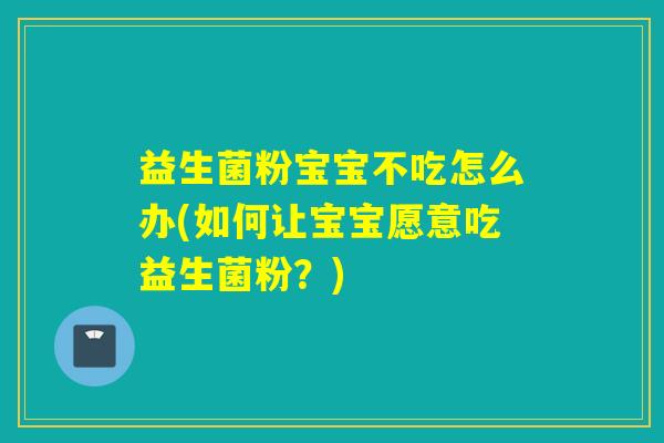 益生菌粉宝宝不吃怎么办(如何让宝宝愿意吃益生菌粉？)