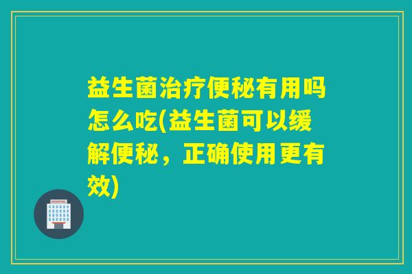 益生菌有用吗怎么吃(益生菌可以缓解,正确使用更有效) 益生菌有用吗怎么吃(益生菌可以缓解,正确使用更有效)