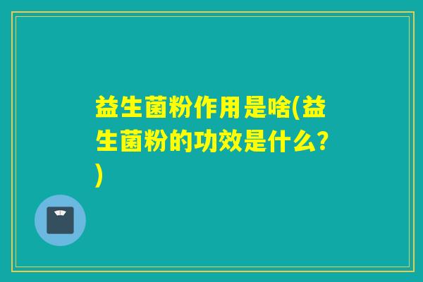 益生菌粉作用是啥(益生菌粉的功效是什么?) 益生菌粉作用是啥(益生菌粉的功效是什么?)