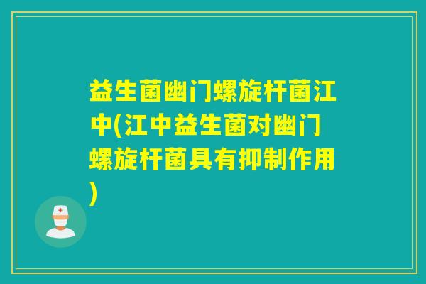 益生菌幽门螺旋杆菌江中(江中益生菌对幽门螺旋杆菌具有抑制作用) 益生菌幽门螺旋杆菌江中(江中益生菌对幽门螺旋杆菌具有抑制作用)