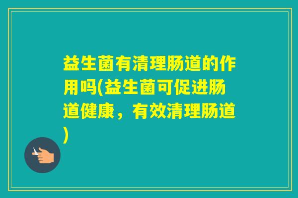 益生菌有清理肠道的作用吗(益生菌可促进肠道健康，有效清理肠道)
