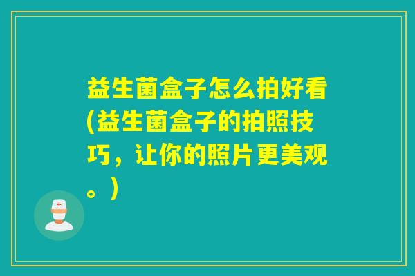 益生菌盒子怎么拍好看(益生菌盒子的拍照技巧，让你的照片更美观。)