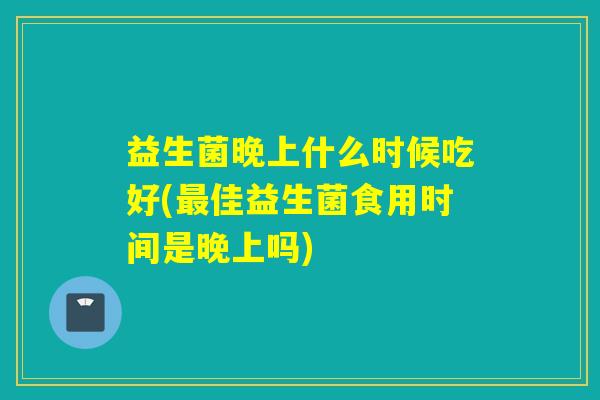 益生菌晚上什么时候吃好(佳益生菌食用时间是晚上吗)