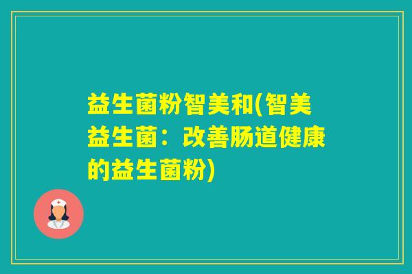 益生菌粉智美和(智美益生菌:改善肠道健康的益生菌粉) 益生菌粉智美和(智美益生菌:改善肠道健康的益生菌粉)