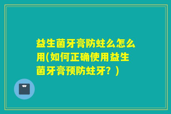 益生菌牙膏防蛀么怎么用(如何正确使用益生菌牙膏蛀牙？)