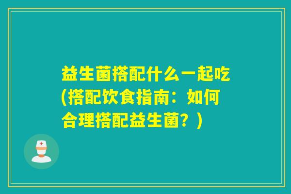 益生菌搭配什么一起吃(搭配饮食指南：如何合理搭配益生菌？)