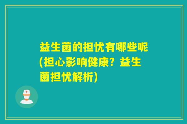 益生菌的担忧有哪些呢(担心影响健康？益生菌担忧解析)