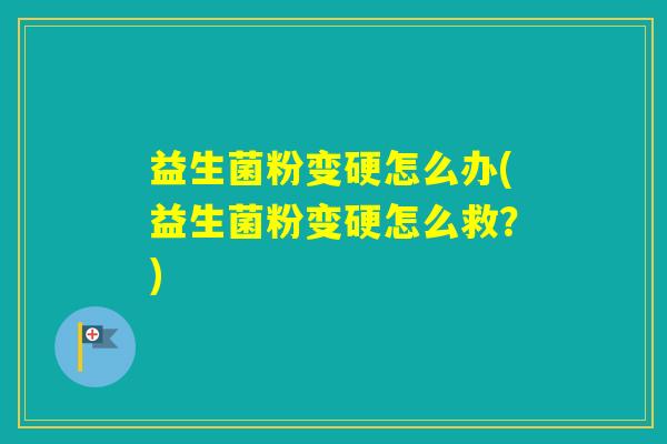 益生菌粉变硬怎么办(益生菌粉变硬怎么救？)