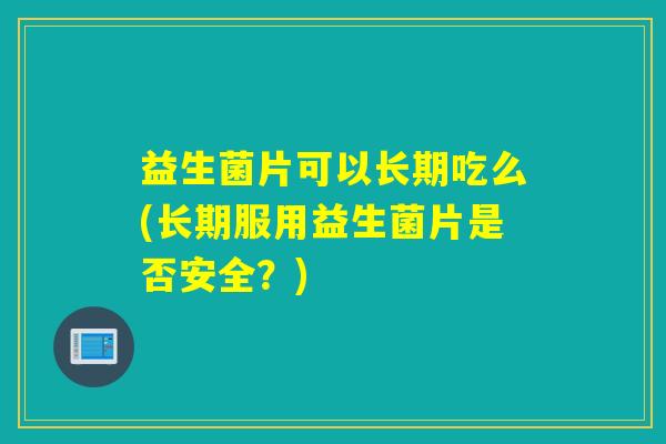 益生菌片可以长期吃么(长期服用益生菌片是否安全？)