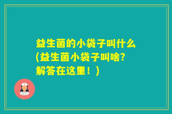 益生菌的小袋子叫什么(益生菌小袋子叫啥？解答在这里！)