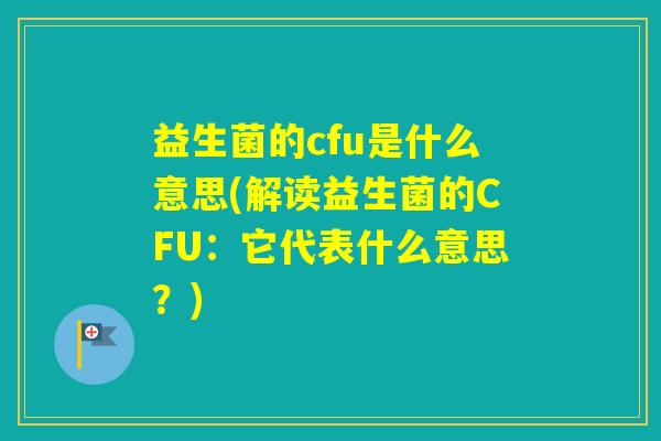 益生菌的cfu是什么意思(解读益生菌的CFU:它代表什么意思?) 益生菌的cfu是什么意思(解读益生菌的CFU:它代表什么意思?)