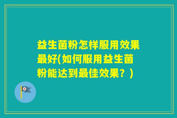 益生菌粉怎样服用效果好(如何服用益生菌粉能达到佳效果？)