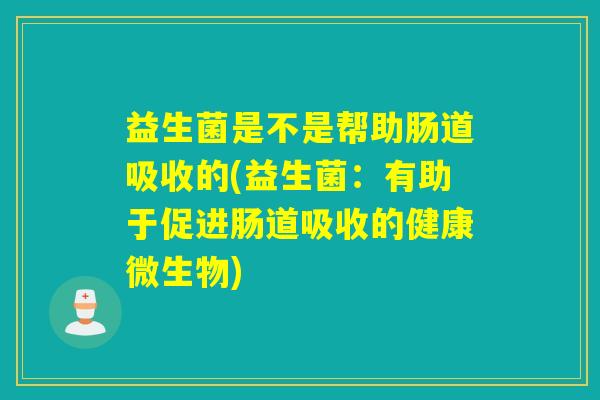 益生菌是不是帮助肠道吸收的(益生菌：有助于促进肠道吸收的健康微生物)